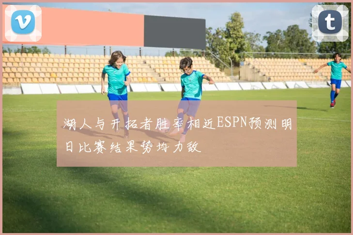 湖人与开拓者胜率相近ESPN预测明日比赛结果势均力敌